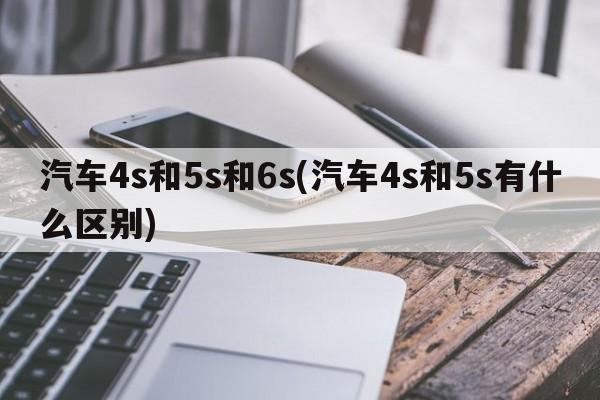 汽车4s和5s和6s(汽车4s和5s有什么区别)